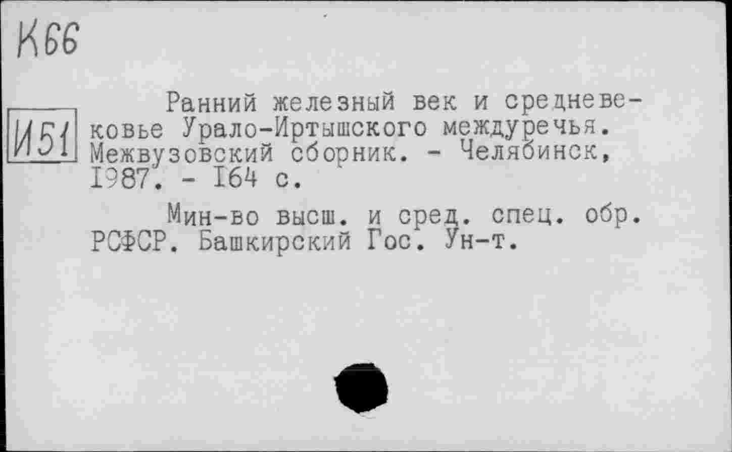 ﻿И5І
Ранний железный век и средневековье Урало-Иртышского междуречья. Межвузовский сборник. - Челябинск, 1987. - 164 с.
Мин-во высш, и сред. спец. обр. РСФСР. Башкирский Гос. Ун-т.